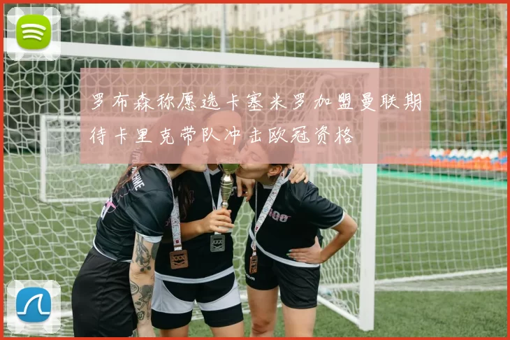 罗布森称愿选卡塞米罗加盟曼联期待卡里克带队冲击欧冠资格