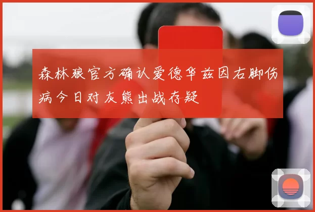森林狼官方确认爱德华兹因右脚伤病今日对灰熊出战存疑