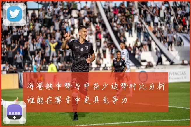 海港缺中锋与申花少边锋对比分析谁能在赛季中更具竞争力