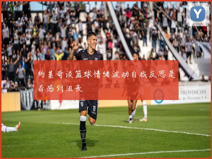 约基奇谈篮球情绪波动自我反思是否感到沮丧