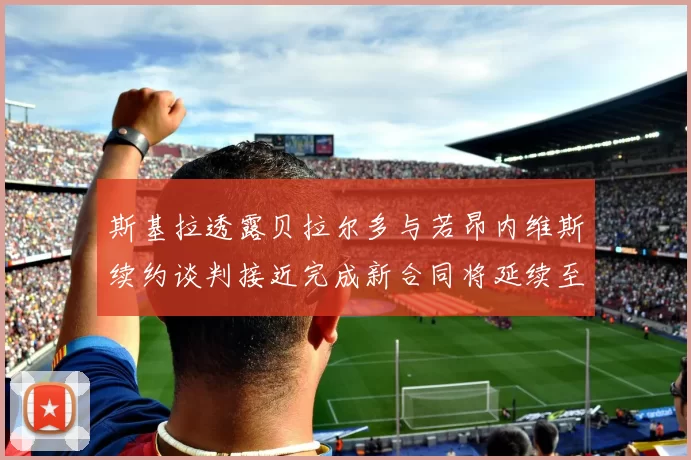 斯基拉透露贝拉尔多与若昂内维斯续约谈判接近完成新合同将延续至2030年