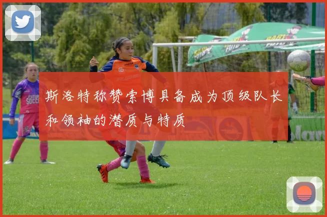 斯洛特称赞索博具备成为顶级队长和领袖的潜质与特质