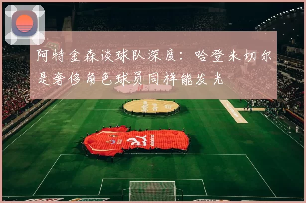 阿特金森谈球队深度：哈登米切尔是奢侈角色球员同样能发光