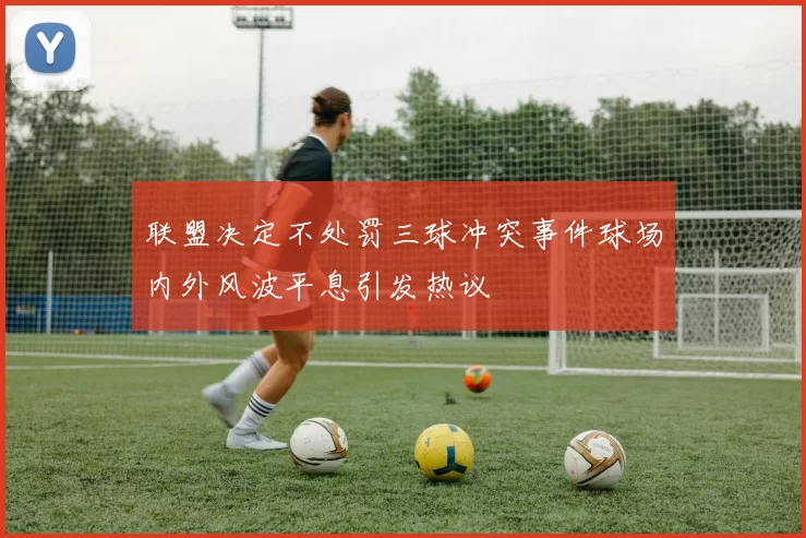 联盟决定不处罚三球冲突事件球场内外风波平息引发热议