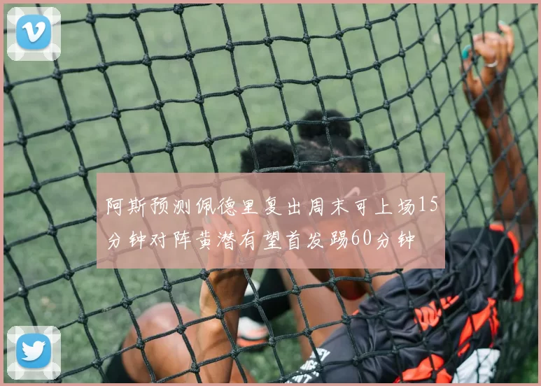 阿斯预测佩德里复出周末可上场15分钟对阵黄潜有望首发踢60分钟
