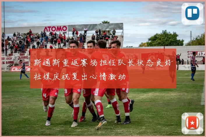 斯通斯重返赛场担任队长状态良好社媒庆祝复出心情激动